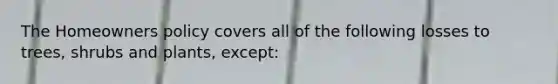 The Homeowners policy covers all of the following losses to trees, shrubs and plants, except: