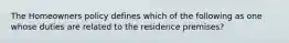 The Homeowners policy defines which of the following as one whose duties are related to the residence premises?