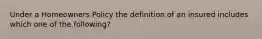 Under a Homeowners Policy the definition of an insured includes which one of the following?