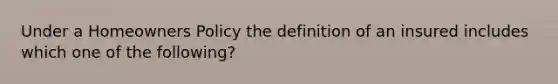 Under a Homeowners Policy the definition of an insured includes which one of the following?