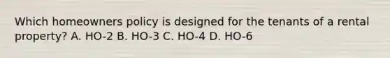 Which homeowners policy is designed for the tenants of a rental property? A. HO-2 B. HO-3 C. HO-4 D. HO-6