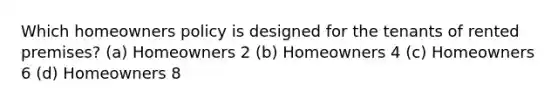 Which homeowners policy is designed for the tenants of rented premises? (a) Homeowners 2 (b) Homeowners 4 (c) Homeowners 6 (d) Homeowners 8