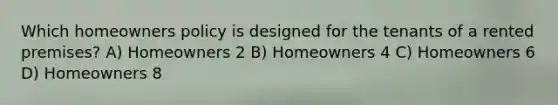 Which homeowners policy is designed for the tenants of a rented premises? A) Homeowners 2 B) Homeowners 4 C) Homeowners 6 D) Homeowners 8