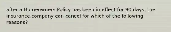 after a Homeowners Policy has been in effect for 90 days, the insurance company can cancel for which of the following reasons?