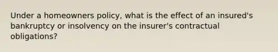 Under a homeowners policy, what is the effect of an insured's bankruptcy or insolvency on the insurer's contractual obligations?