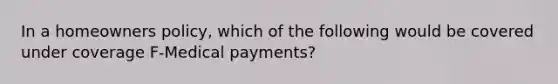 In a homeowners policy, which of the following would be covered under coverage F-Medical payments?