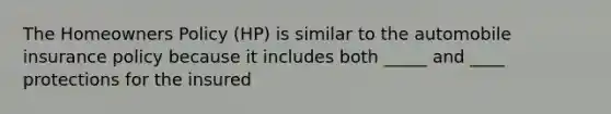 The Homeowners Policy (HP) is similar to the automobile insurance policy because it includes both _____ and ____ protections for the insured