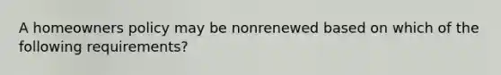 A homeowners policy may be nonrenewed based on which of the following requirements?