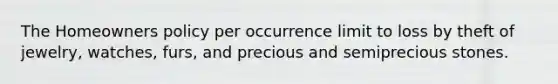 The Homeowners policy per occurrence limit to loss by theft of jewelry, watches, furs, and precious and semiprecious stones.