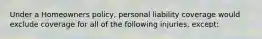 Under a Homeowners policy, personal liability coverage would exclude coverage for all of the following injuries, except: