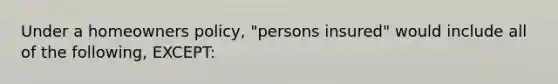 Under a homeowners policy, "persons insured" would include all of the following, EXCEPT: