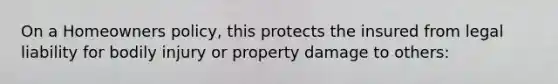 On a Homeowners policy, this protects the insured from legal liability for bodily injury or property damage to others: