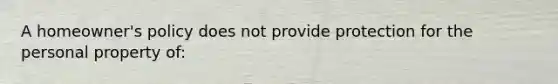 A homeowner's policy does not provide protection for the personal property of: