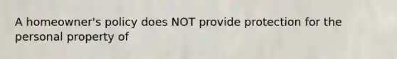 A homeowner's policy does NOT provide protection for the personal property of