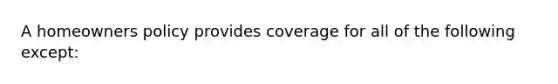 A homeowners policy provides coverage for all of the following except: