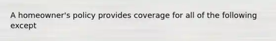 A homeowner's policy provides coverage for all of the following except