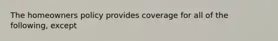 The homeowners policy provides coverage for all of the following, except