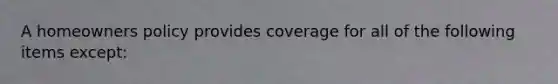 A homeowners policy provides coverage for all of the following items except:
