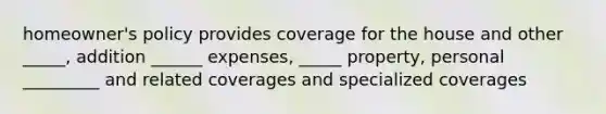 homeowner's policy provides coverage for the house and other _____, addition ______ expenses, _____ property, personal _________ and related coverages and specialized coverages