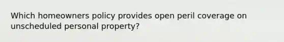 Which homeowners policy provides open peril coverage on unscheduled personal property?