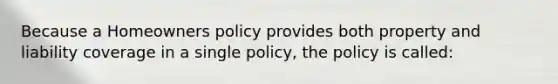 Because a Homeowners policy provides both property and liability coverage in a single policy, the policy is called: