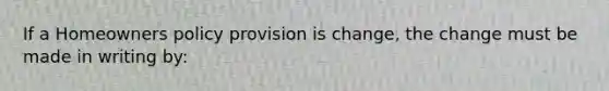 If a Homeowners policy provision is change, the change must be made in writing by: