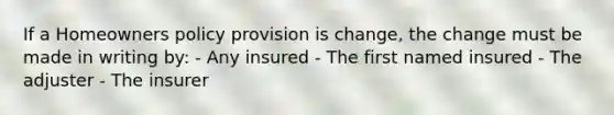 If a Homeowners policy provision is change, the change must be made in writing by: - Any insured - The first named insured - The adjuster - The insurer