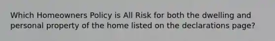 Which Homeowners Policy is All Risk for both the dwelling and personal property of the home listed on the declarations page?