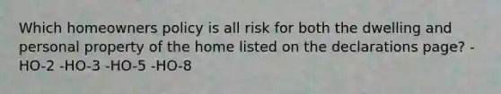 Which homeowners policy is all risk for both the dwelling and personal property of the home listed on the declarations page? -HO-2 -HO-3 -HO-5 -HO-8