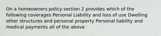 On a homeowners policy section 2 provides which of the following coverages Personal Liability and loss of use Dwelling other structures and personal property Personal liability and medical payments all of the above