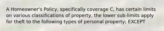 A Homeowner's Policy, specifically coverage C, has certain limits on various classifications of property, the lower sub-limits apply for theft to the following types of personal property; EXCEPT