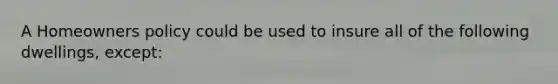 A Homeowners policy could be used to insure all of the following dwellings, except: