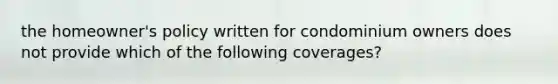 the homeowner's policy written for condominium owners does not provide which of the following coverages?