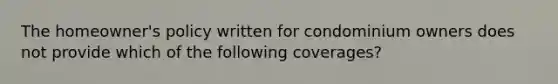 The homeowner's policy written for condominium owners does not provide which of the following coverages?