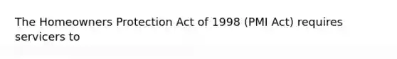 The Homeowners Protection Act of 1998 (PMI Act) requires servicers to