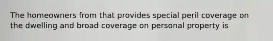 The homeowners from that provides special peril coverage on the dwelling and broad coverage on personal property is