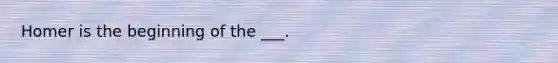 Homer is the beginning of the ___.