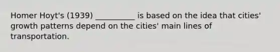 Homer Hoyt's (1939) __________ is based on the idea that cities' growth patterns depend on the cities' main lines of transportation.