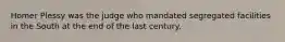 Homer Plessy was the judge who mandated segregated facilities in the South at the end of the last century.
