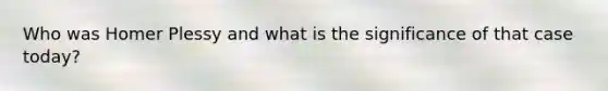 Who was Homer Plessy and what is the significance of that case today?