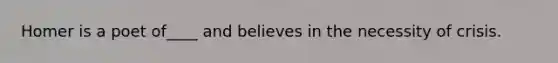 Homer is a poet of____ and believes in the necessity of crisis.