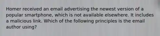 Homer received an email advertising the newest version of a popular smartphone, which is not available elsewhere. It includes a malicious link. Which of the following principles is the email author using?