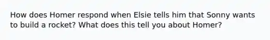 How does Homer respond when Elsie tells him that Sonny wants to build a rocket? What does this tell you about Homer?