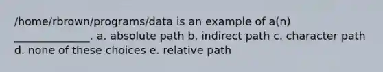 /home/rbrown/programs/data is an example of a(n) ______________. a. absolute path b. indirect path c. character path d. none of these choices e. relative path