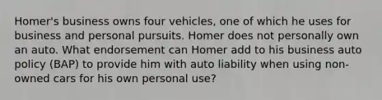 Homer's business owns four vehicles, one of which he uses for business and personal pursuits. Homer does not personally own an auto. What endorsement can Homer add to his business auto policy (BAP) to provide him with auto liability when using non-owned cars for his own personal use?