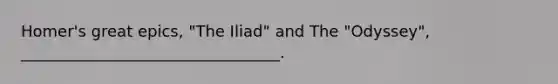 Homer's great epics, "The Iliad" and The "Odyssey", _________________________________.