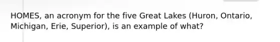 HOMES, an acronym for the five Great Lakes (Huron, Ontario, Michigan, Erie, Superior), is an example of what?