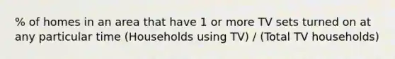 % of homes in an area that have 1 or more TV sets turned on at any particular time (Households using TV) / (Total TV households)