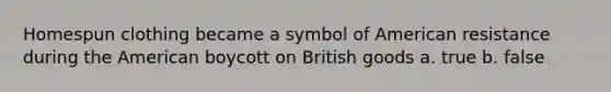 Homespun clothing became a symbol of American resistance during the American boycott on British goods a. true b. false