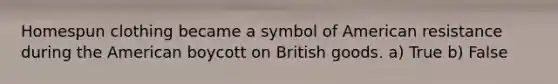 Homespun clothing became a symbol of American resistance during the American boycott on British goods. a) True b) False